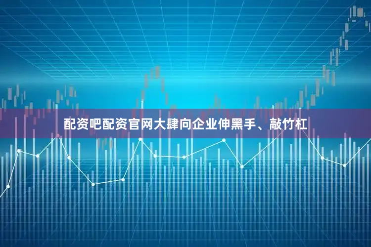 配资吧配资官网大肆向企业伸黑手、敲竹杠