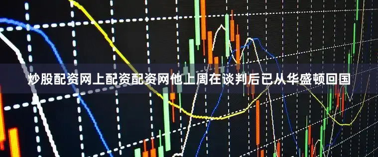 炒股配资网上配资配资网他上周在谈判后已从华盛顿回国