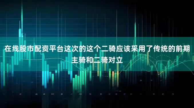在线股市配资平台这次的这个二骑应该采用了传统的前期主骑和二骑对立