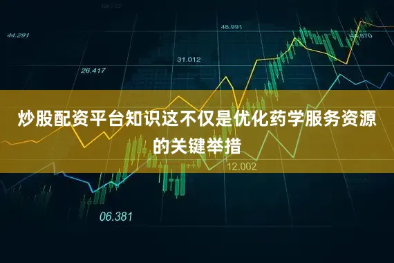 炒股配资平台知识这不仅是优化药学服务资源的关键举措
