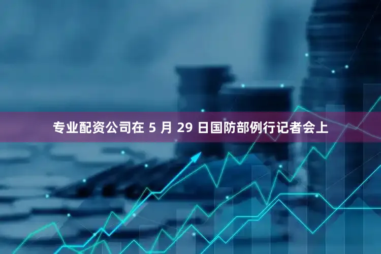 专业配资公司在 5 月 29 日国防部例行记者会上