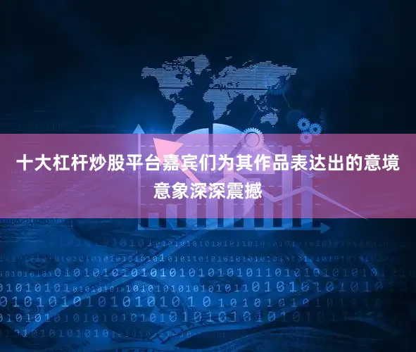 十大杠杆炒股平台嘉宾们为其作品表达出的意境意象深深震撼