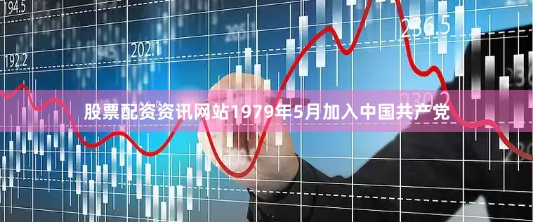 股票配资资讯网站1979年5月加入中国共产党