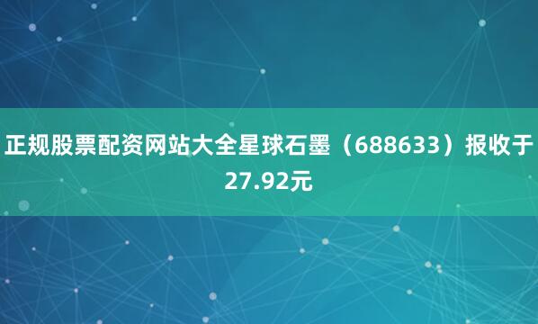 正规股票配资网站大全星球石墨（688633）报收于27.92元