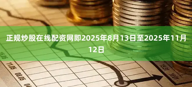 正规炒股在线配资网即2025年8月13日至2025年11月12日