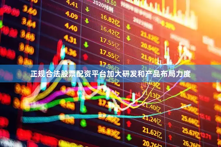 正规合法股票配资平台加大研发和产品布局力度