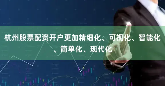 杭州股票配资开户更加精细化、可视化、智能化、简单化、现代化