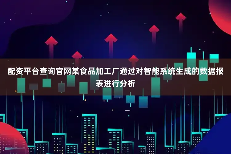 配资平台查询官网某食品加工厂通过对智能系统生成的数据报表进行分析