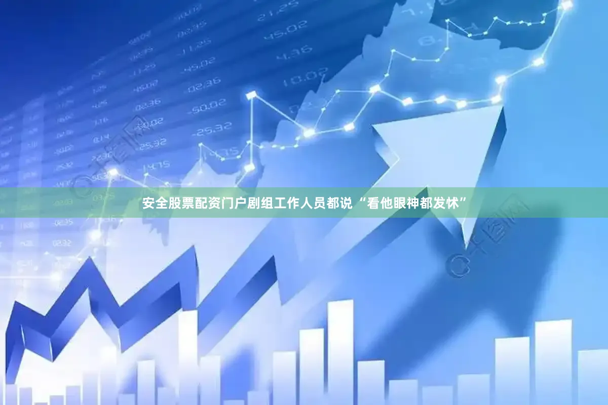 安全股票配资门户剧组工作人员都说 “看他眼神都发怵”