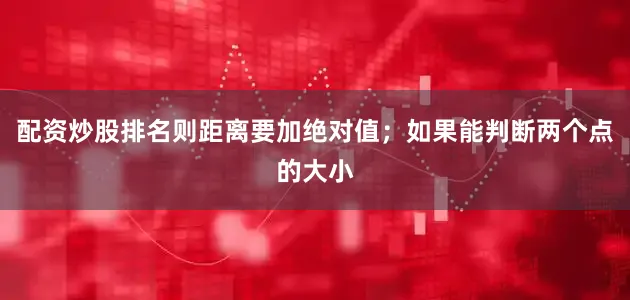 配资炒股排名则距离要加绝对值；如果能判断两个点的大小