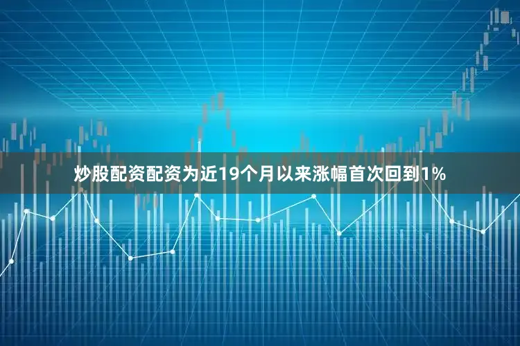 炒股配资配资为近19个月以来涨幅首次回到1%