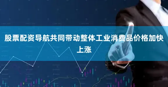 股票配资导航共同带动整体工业消费品价格加快上涨