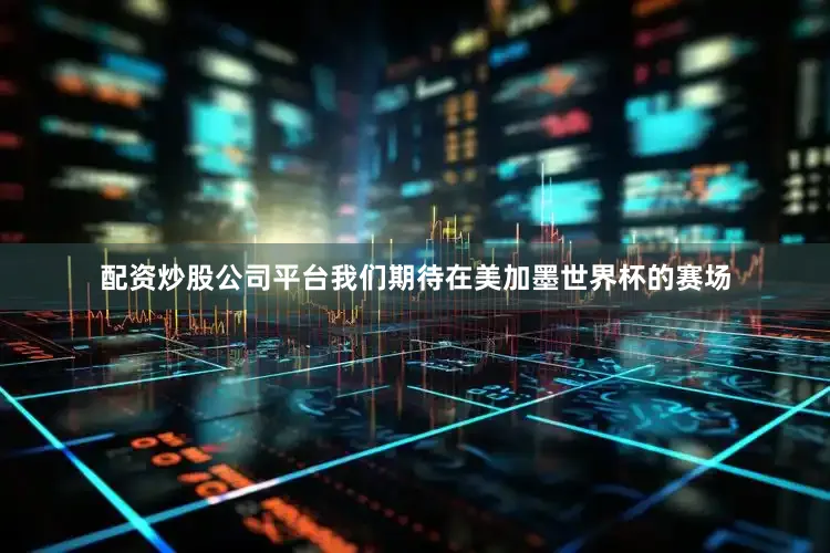 配资炒股公司平台我们期待在美加墨世界杯的赛场