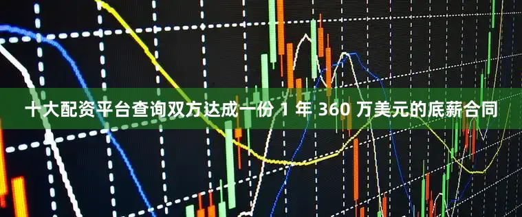 十大配资平台查询双方达成一份 1 年 360 万美元的底薪合同