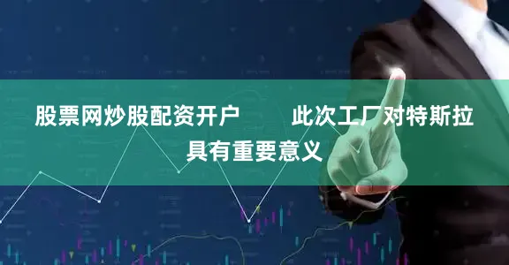 股票网炒股配资开户        此次工厂对特斯拉具有重要意义