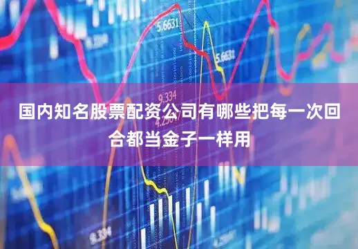 国内知名股票配资公司有哪些把每一次回合都当金子一样用