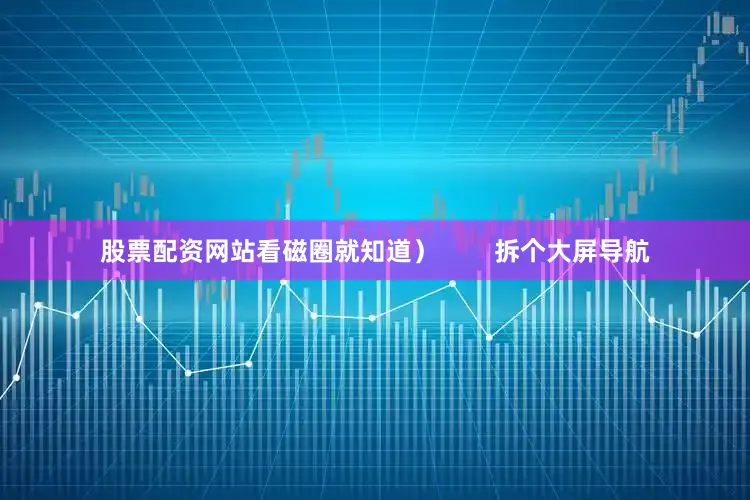 股票配资网站看磁圈就知道）        拆个大屏导航