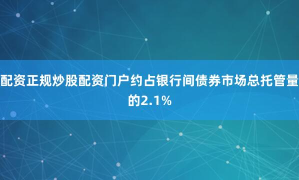 配资正规炒股配资门户约占银行间债券市场总托管量的2.1%