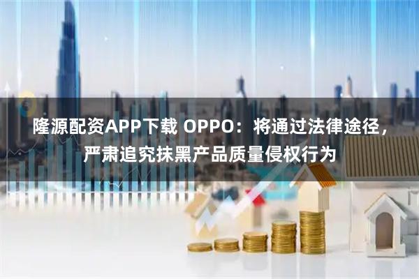 隆源配资APP下载 OPPO：将通过法律途径，严肃追究抹黑产品质量侵权行为