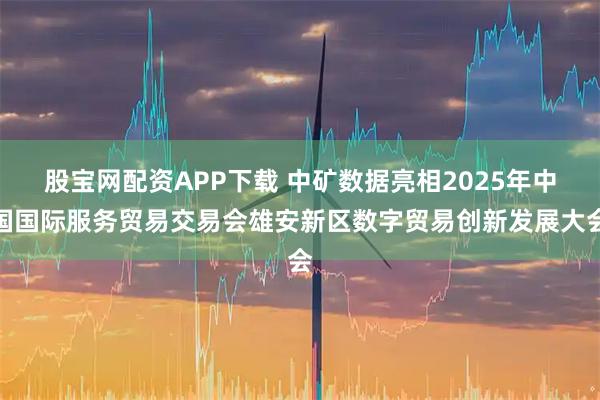股宝网配资APP下载 中矿数据亮相2025年中国国际服务贸易交易会雄安新区数字贸易创新发展大会
