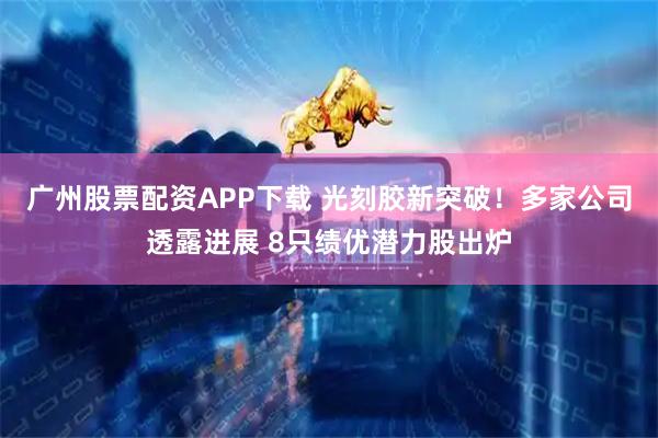 广州股票配资APP下载 光刻胶新突破！多家公司透露进展 8只绩优潜力股出炉