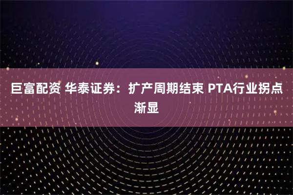 巨富配资 华泰证券：扩产周期结束 PTA行业拐点渐显
