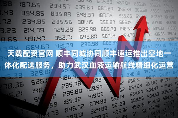 天载配资官网 顺丰同城协同顺丰速运推出空地一体化配送服务，助力武汉血液运输航线精细化运营