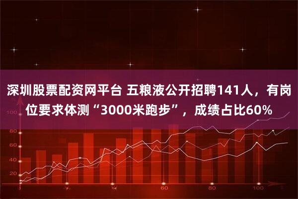 深圳股票配资网平台 五粮液公开招聘141人，有岗位要求体测“3000米跑步”，成绩占比60%