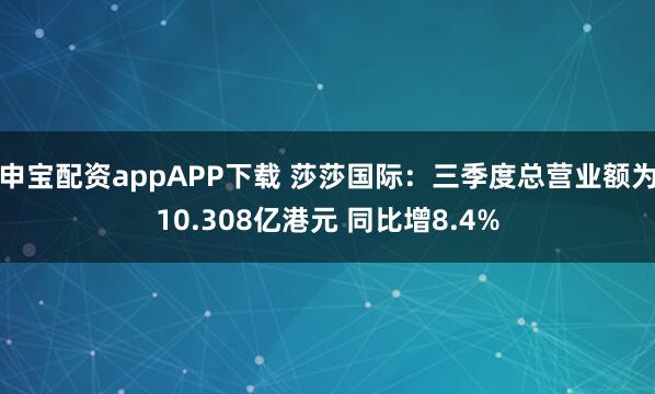 申宝配资appAPP下载 莎莎国际：三季度总营业额为10.308亿港元 同比增8.4%