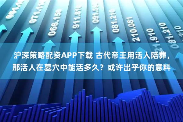 沪深策略配资APP下载 古代帝王用活人陪葬，那活人在墓穴中能活多久？或许出乎你的意料