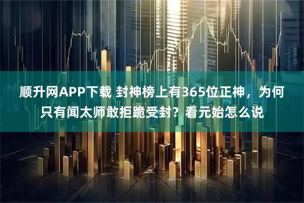 顺升网APP下载 封神榜上有365位正神,为何只有闻太师敢拒跪受封?看元始怎么说