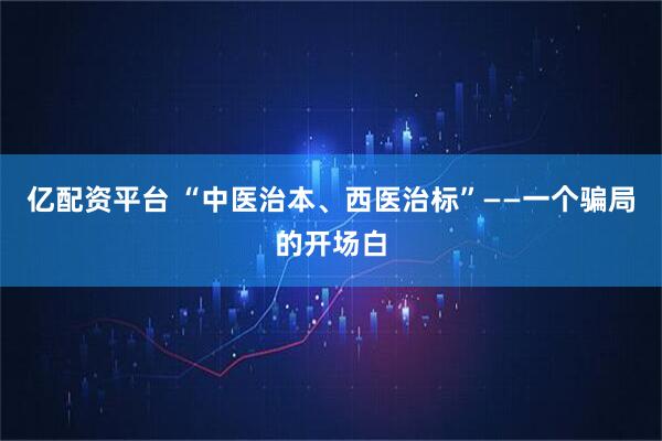 亿配资平台 “中医治本、西医治标”——一个骗局的开场白