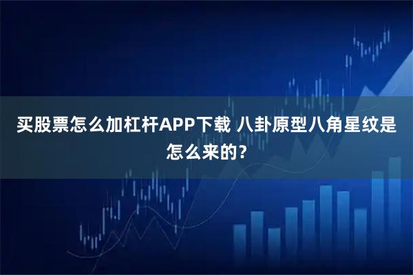 买股票怎么加杠杆APP下载 八卦原型八角星纹是怎么来的？
