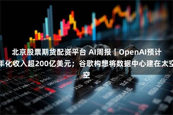 北京股票期货配资平台 AI周报|OpenAI预计年化收入超200亿美元;谷歌构想将数据中心建在太空