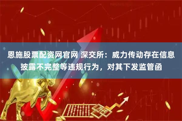 恩施股票配资网官网 深交所：威力传动存在信息披露不完整等违规行为，对其下发监管函