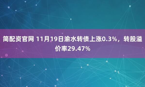 简配资官网 11月19日渝水转债上涨0.3%,转股溢价率29.47%