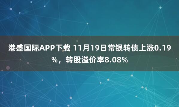 港盛国际APP下载 11月19日常银转债上涨0.19%,转股溢价率8.08%