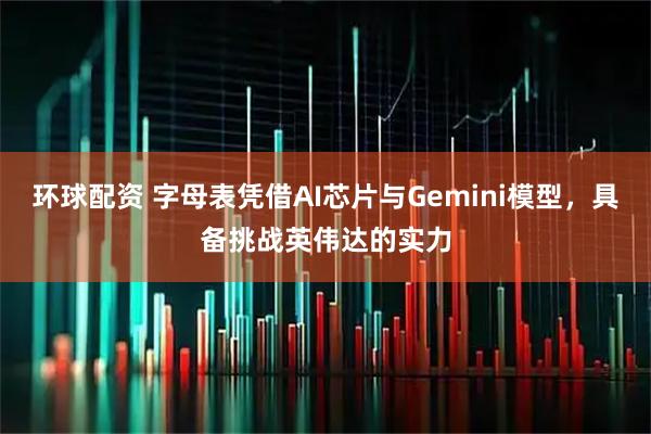 环球配资 字母表凭借AI芯片与Gemini模型，具备挑战英伟达的实力