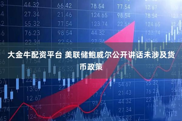大金牛配资平台 美联储鲍威尔公开讲话未涉及货币政策