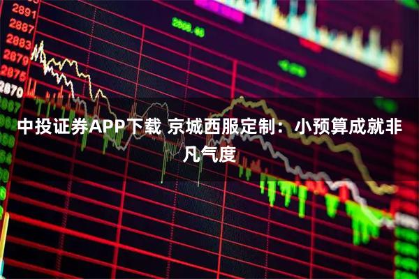 中投证券APP下载 京城西服定制:小预算成就非凡气度