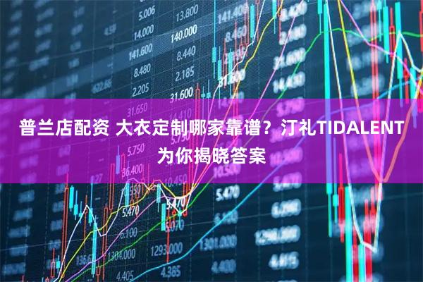 普兰店配资 大衣定制哪家靠谱?汀礼TIDALENT为你揭晓答案