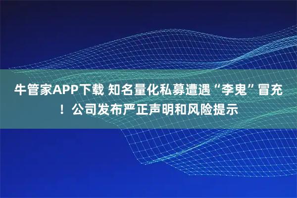 牛管家APP下载 知名量化私募遭遇“李鬼”冒充！公司发布严正声明和风险提示