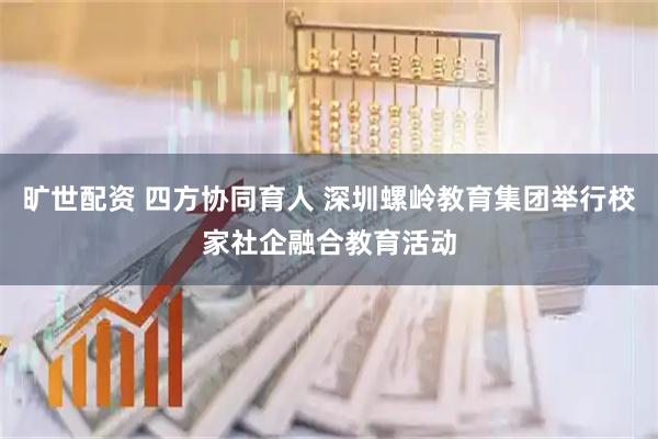 旷世配资 四方协同育人 深圳螺岭教育集团举行校家社企融合教育活动