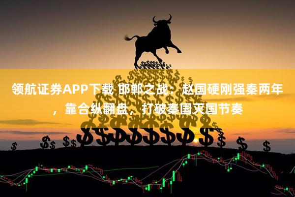 领航证券APP下载 邯郸之战：赵国硬刚强秦两年，靠合纵翻盘，打破秦国灭国节奏