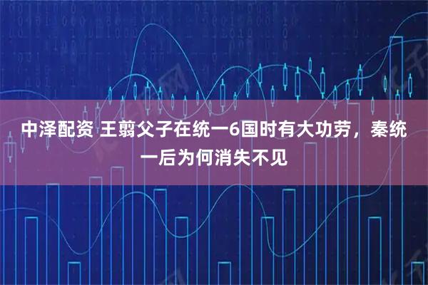 中泽配资 王翦父子在统一6国时有大功劳，秦统一后为何消失不见