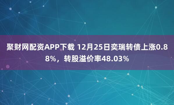 聚财网配资APP下载 12月25日奕瑞转债上涨0.88%，转股溢价率48.03%