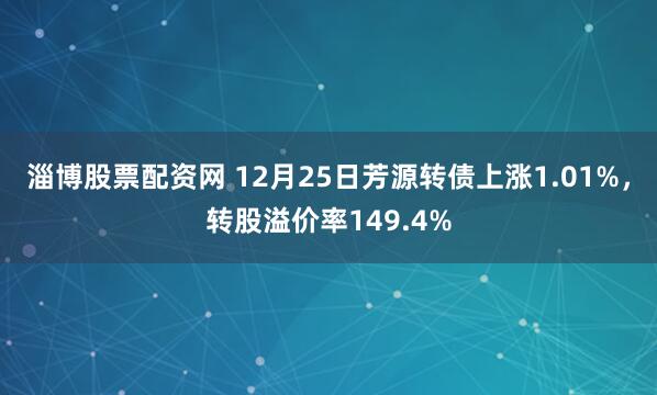 淄博股票配资网 12月25日芳源转债上涨1.01%，转股溢价率149.4%