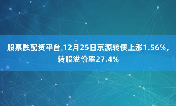 股票融配资平台 12月25日京源转债上涨1.56%，转股溢价率27.4%