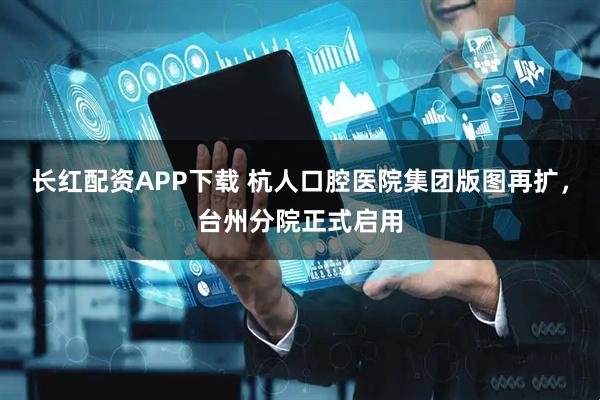 长红配资APP下载 杭人口腔医院集团版图再扩，台州分院正式启用