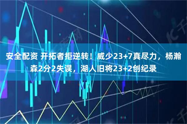 安全配资 开拓者拒逆转！威少23+7真尽力，杨瀚森2分2失误，湖人旧将23+2创纪录